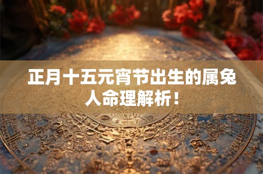 正月十五元宵节出生的属兔人命理解析！