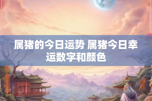 属猪的今日运势 属猪今日幸运数字和颜色
