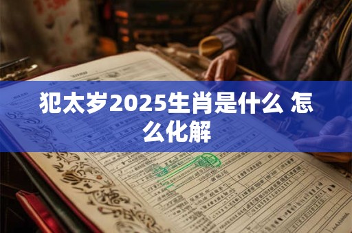犯太岁2025生肖是什么 怎么化解