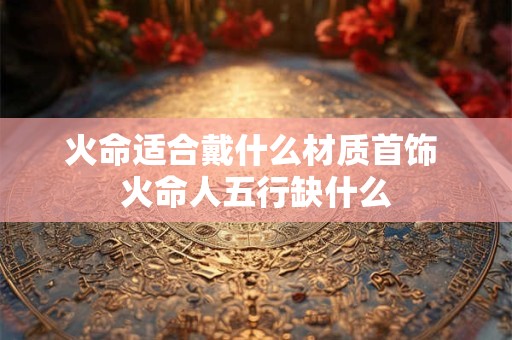 火命适合戴什么材质首饰 火命人五行缺什么
