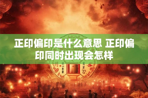 正印偏印是什么意思 正印偏印同时出现会怎样