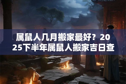 详细阅读:属鼠人几月搬家最好?2025下半年属鼠人搬家吉日查询 属鼠人几月搬家最好?2025下半年属鼠人搬家吉日查询