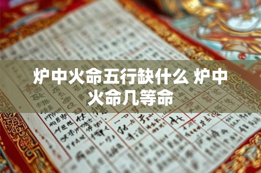 炉中火命五行缺什么 炉中火命几等命