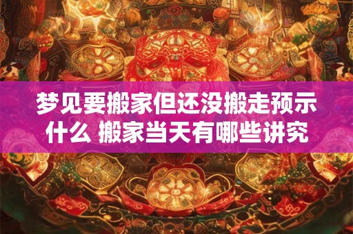 梦见要搬家但还没搬走预示什么 搬家当天有哪些讲究