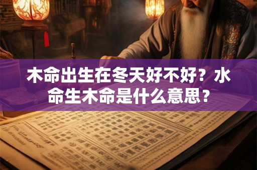 木命出生在冬天好不好？水命生木命是什么意思？