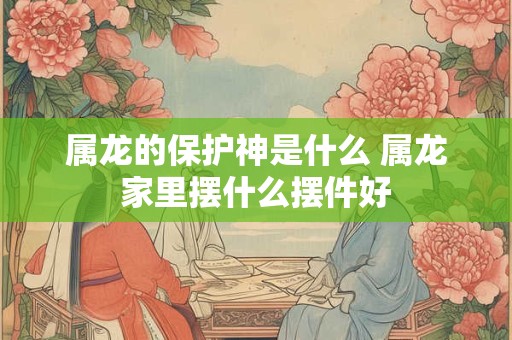 属龙的几月出生好 属龙的几点出生有福气