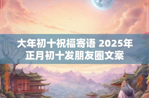 大年初十祝福寄语 2025年正月初十发朋友圈文案