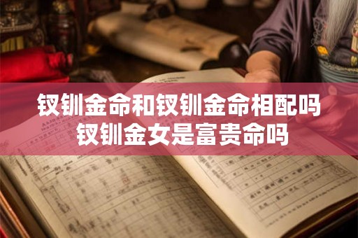 钗钏金命和钗钏金命相配吗 钗钏金女是富贵命吗