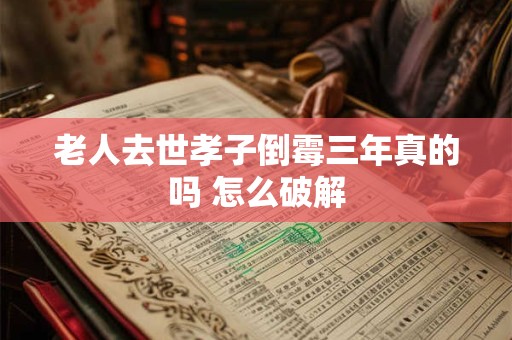 老人去世孝子倒霉三年真的吗 怎么破解