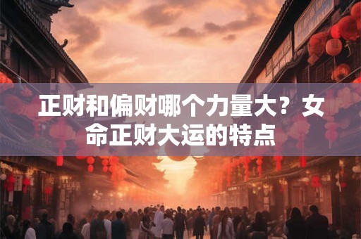正财和偏财哪个力量大？女命正财大运的特点