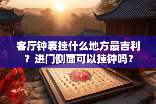 客厅钟表挂什么地方最吉利？进门侧面可以挂钟吗？