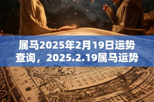 属马2025年2月19日运势查询，2025.2.19属马运势分析