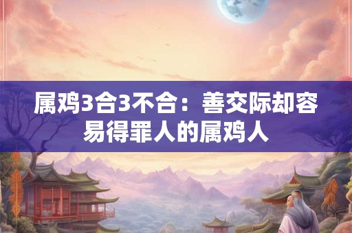 属鸡3合3不合：善交际却容易得罪人的属鸡人