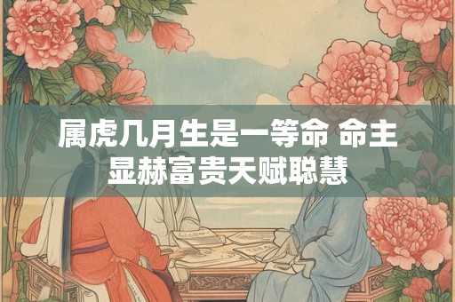 属虎几月生是一等命 命主显赫富贵天赋聪慧
