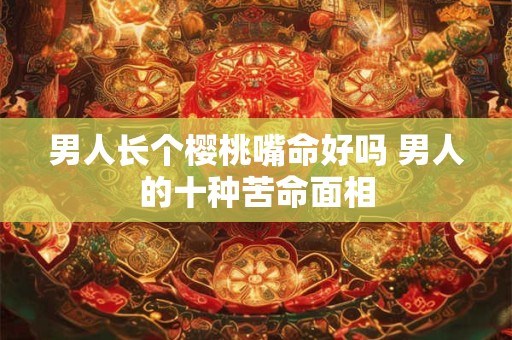 男人长个樱桃嘴命好吗 男人的十种苦命面相