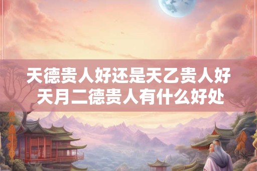 天德贵人好还是天乙贵人好 天月二德贵人有什么好处