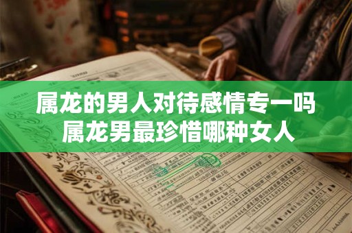 属龙的男人对待感情专一吗 属龙男最珍惜哪种女人
