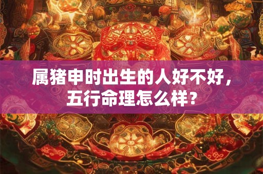 属猪申时出生的人好不好，五行命理怎么样？
