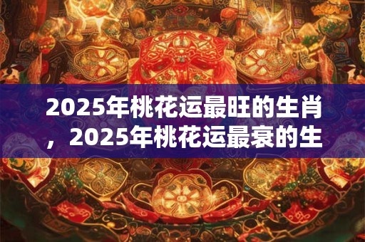 2025年桃花运最旺的生肖，2025年桃花运最衰的生肖