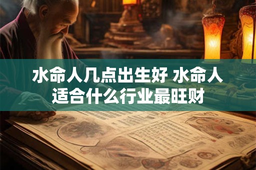 水命人几点出生好 水命人适合什么行业最旺财