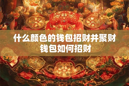 什么颜色的钱包招财并聚财 钱包如何招财
