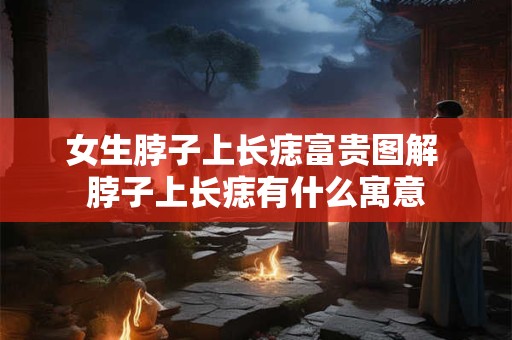 女生脖子上长痣富贵图解 脖子上长痣有什么寓意