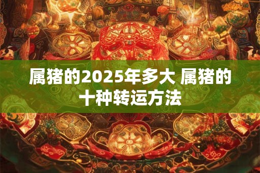 属猪的2025年多大 属猪的十种转运方法