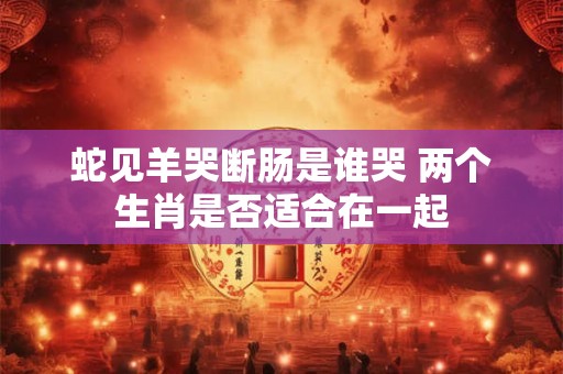 蛇见羊哭断肠是谁哭 两个生肖是否适合在一起