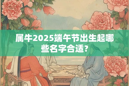 属牛2025端午节出生起哪些名字合适？