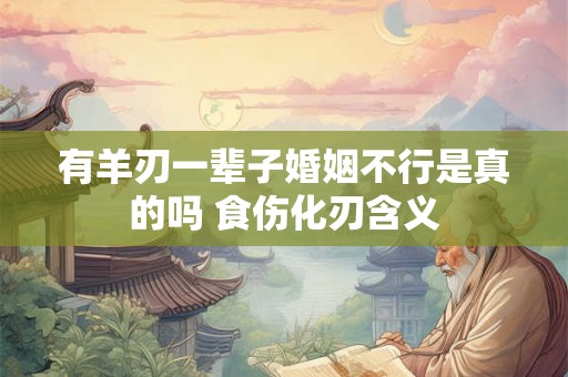 有羊刃一辈子婚姻不行是真的吗 食伤化刃含义