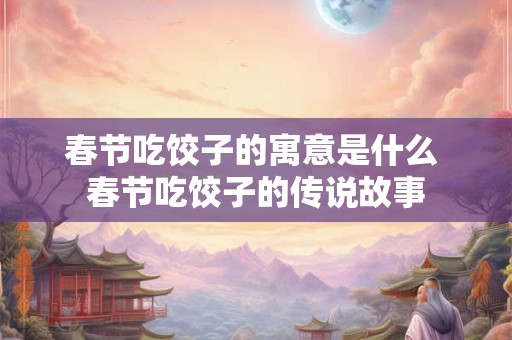 春节吃饺子的寓意是什么 春节吃饺子的传说故事