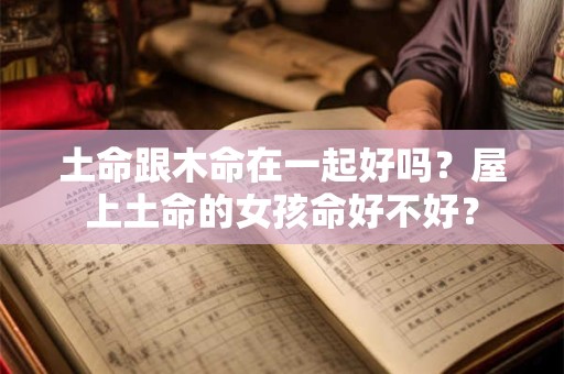 土命跟木命在一起好吗？屋上土命的女孩命好不好？