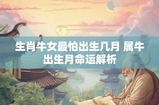 生肖牛女最怕出生几月 属牛出生月命运解析