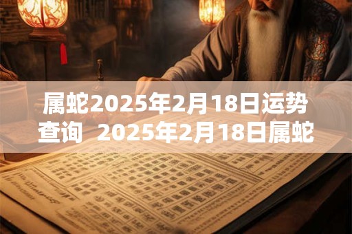 属蛇2025年2月18日运势查询  2025年2月18日属蛇人运势 属蛇2025年2月18日运势查询  2025年2月18日属蛇人运势