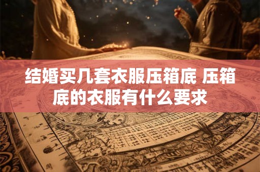 结婚买几套衣服压箱底 压箱底的衣服有什么要求