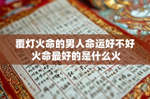 覆灯火命的男人命运好不好 火命最好的是什么火