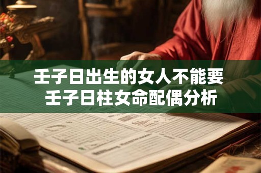壬子日出生的女人不能要 壬子日柱女命配偶分析