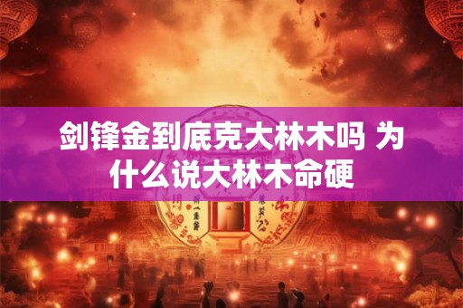 剑锋金到底克大林木吗 为什么说大林木命硬