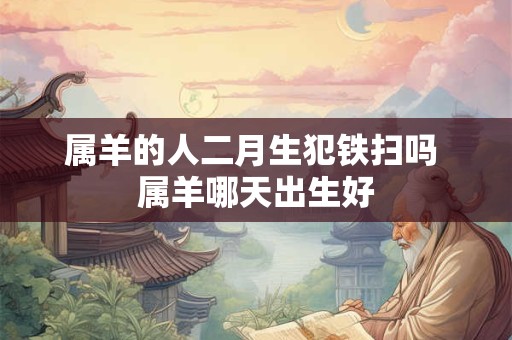 属羊的人二月生犯铁扫吗 属羊哪天出生好