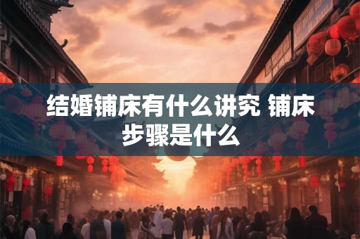 结婚铺床有什么讲究 铺床步骤是什么