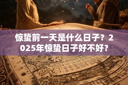 惊蛰前一天是什么日子？2025年惊蛰日子好不好？