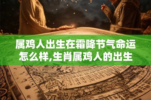 属鸡人出生在霜降节气命运怎么样,生肖属鸡人的出生年份表