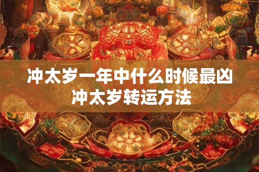 冲太岁一年中什么时候最凶 冲太岁转运方法