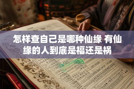 怎样查自己是哪种仙缘 有仙缘的人到底是福还是祸