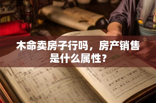 木命卖房子行吗，房产销售是什么属性？