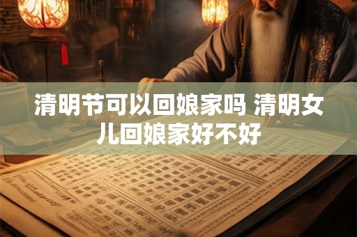 清明节可以回娘家吗 清明女儿回娘家好不好