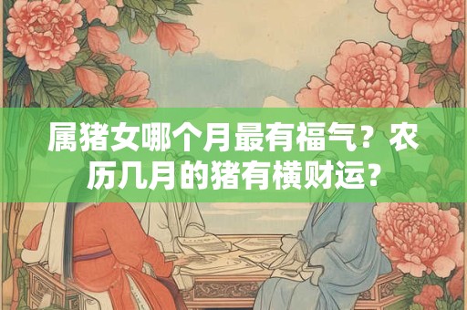 属猪女哪个月最有福气？农历几月的猪有横财运？