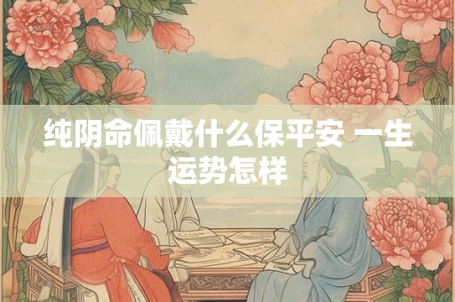 纯阴命佩戴什么保平安 一生运势怎样