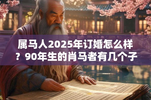 属马人2025年订婚怎么样？90年生的肖马者有几个子女