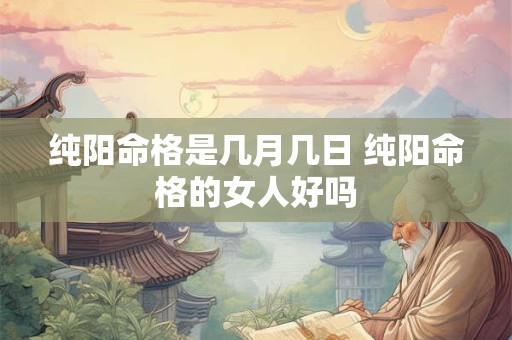 纯阳命格是几月几日 纯阳命格的女人好吗